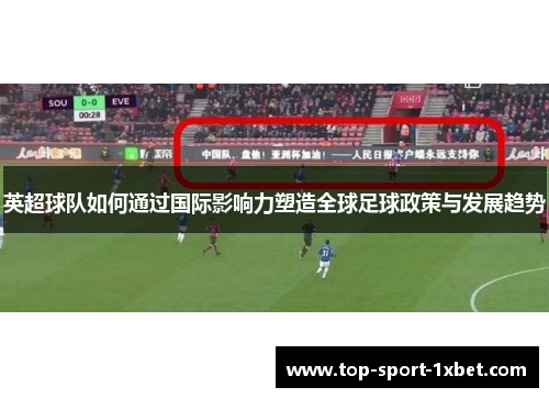 英超球队如何通过国际影响力塑造全球足球政策与发展趋势