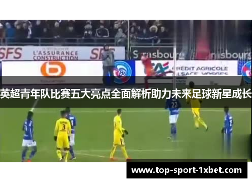 英超青年队比赛五大亮点全面解析助力未来足球新星成长