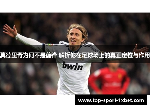 莫德里奇为何不是前锋 解析他在足球场上的真正定位与作用 莫德里奇为何不是前锋 解析他在足球场上的真正定位与作用