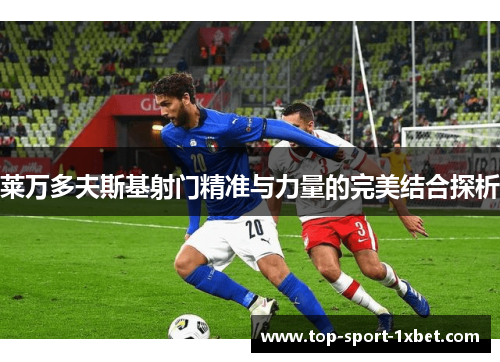 莱万多夫斯基射门精准与力量的完美结合探析 莱万多夫斯基射门精准与力量的完美结合探析