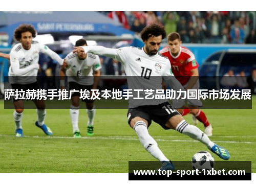 萨拉赫携手推广埃及本地手工艺品助力国际市场发展 萨拉赫携手推广埃及本地手工艺品助力国际市场发展