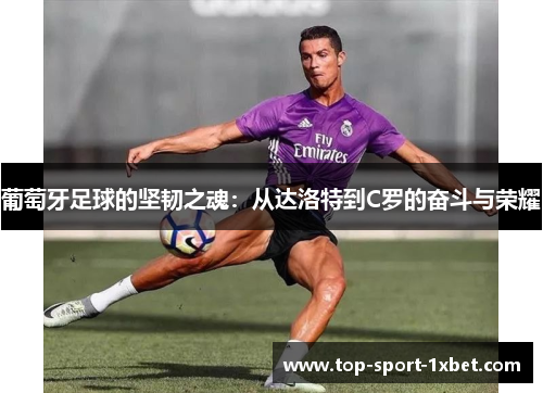 葡萄牙足球的坚韧之魂:从达洛特到C罗的奋斗与荣耀 葡萄牙足球的坚韧之魂:从达洛特到C罗的奋斗与荣耀
