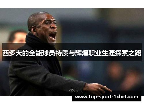 西多夫的全能球员特质与辉煌职业生涯探索之路 西多夫的全能球员特质与辉煌职业生涯探索之路