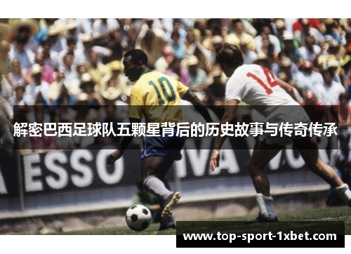 解密巴西足球队五颗星背后的历史故事与传奇传承 解密巴西足球队五颗星背后的历史故事与传奇传承