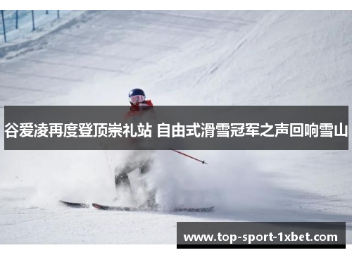 谷爱凌再度登顶崇礼站 自由式滑雪冠军之声回响雪山 谷爱凌再度登顶崇礼站 自由式滑雪冠军之声回响雪山