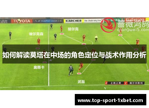 如何解读莫塔在中场的角色定位与战术作用分析 如何解读莫塔在中场的角色定位与战术作用分析