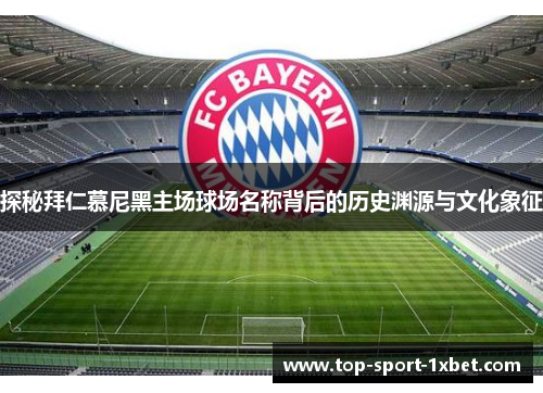 探秘拜仁慕尼黑主场球场名称背后的历史渊源与文化象征 探秘拜仁慕尼黑主场球场名称背后的历史渊源与文化象征