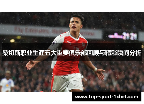 桑切斯职业生涯五大重要俱乐部回顾与精彩瞬间分析 桑切斯职业生涯五大重要俱乐部回顾与精彩瞬间分析