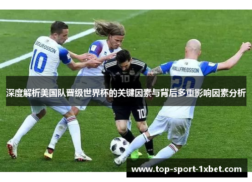 深度解析美国队晋级世界杯的关键因素与背后多重影响因素分析 深度解析美国队晋级世界杯的关键因素与背后多重影响因素分析