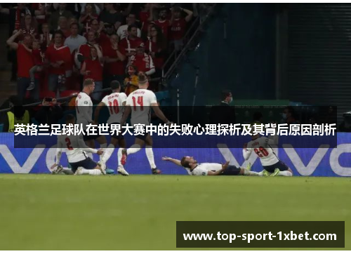英格兰足球队在世界大赛中的失败心理探析及其背后原因剖析 英格兰足球队在世界大赛中的失败心理探析及其背后原因剖析