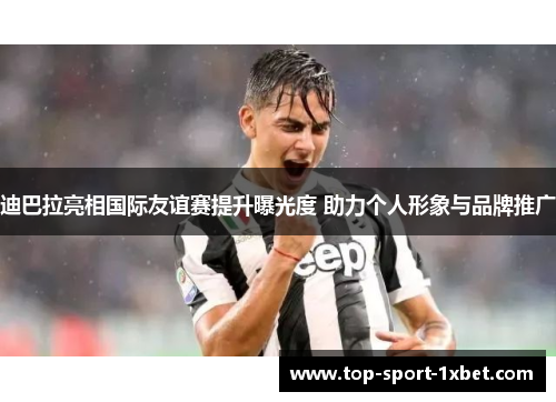 迪巴拉亮相国际友谊赛提升曝光度 助力个人形象与品牌推广 迪巴拉亮相国际友谊赛提升曝光度 助力个人形象与品牌推广