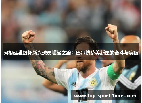 阿根廷超级杯新兴球员崛起之路：巴尔博萨等新星的奋斗与突破