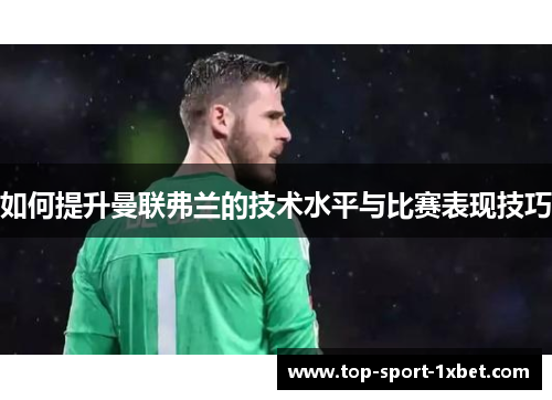 如何提升曼联弗兰的技术水平与比赛表现技巧 如何提升曼联弗兰的技术水平与比赛表现技巧
