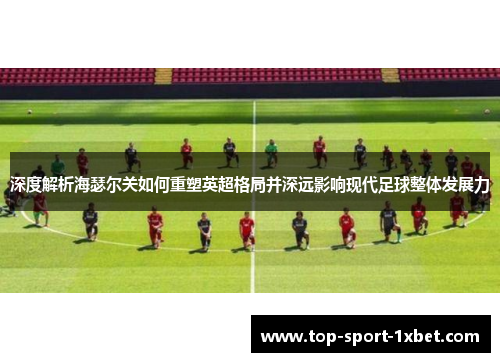 深度解析海瑟尔关如何重塑英超格局并深远影响现代足球整体发展力 深度解析海瑟尔关如何重塑英超格局并深远影响现代足球整体发展力