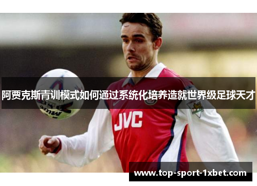 阿贾克斯青训模式如何通过系统化培养造就世界级足球天才