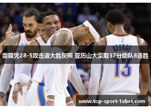 雷霆凭28-5攻击波大胜灰熊 亚历山大豪取37分助队8连胜 雷霆凭28-5攻击波大胜灰熊 亚历山大豪取37分助队8连胜