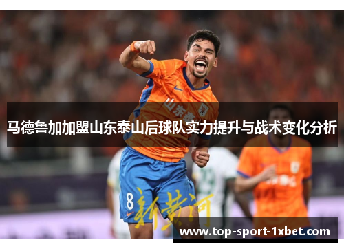 马德鲁加加盟山东泰山后球队实力提升与战术变化分析 马德鲁加加盟山东泰山后球队实力提升与战术变化分析