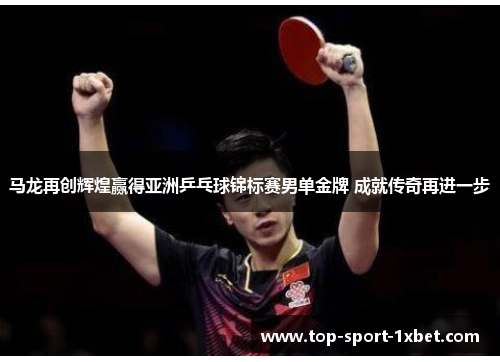 马龙再创辉煌赢得亚洲乒乓球锦标赛男单金牌 成就传奇再进一步 马龙再创辉煌赢得亚洲乒乓球锦标赛男单金牌 成就传奇再进一步