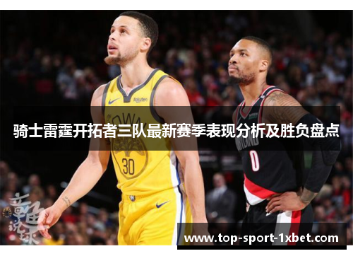 骑士雷霆开拓者三队最新赛季表现分析及胜负盘点 骑士雷霆开拓者三队最新赛季表现分析及胜负盘点