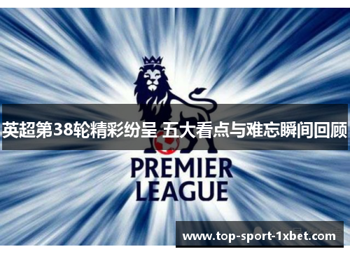 英超第38轮精彩纷呈 五大看点与难忘瞬间回顾 英超第38轮精彩纷呈 五大看点与难忘瞬间回顾