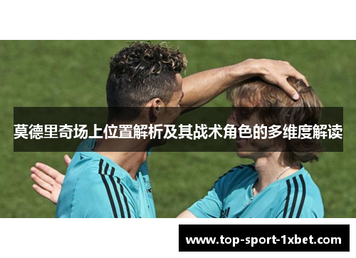 莫德里奇场上位置解析及其战术角色的多维度解读 莫德里奇场上位置解析及其战术角色的多维度解读