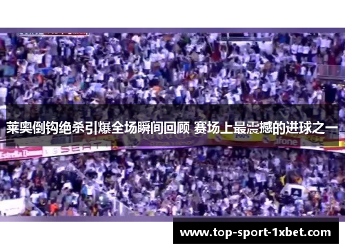 莱奥倒钩绝杀引爆全场瞬间回顾 赛场上最震撼的进球之一