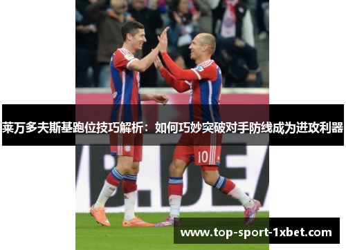 莱万多夫斯基跑位技巧解析:如何巧妙突破对手防线成为进攻利器 莱万多夫斯基跑位技巧解析:如何巧妙突破对手防线成为进攻利器