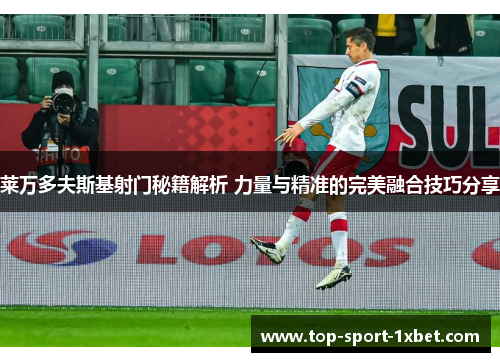 莱万多夫斯基射门秘籍解析 力量与精准的完美融合技巧分享 莱万多夫斯基射门秘籍解析 力量与精准的完美融合技巧分享