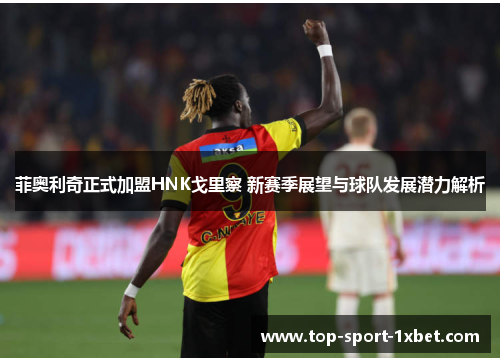 菲奥利奇正式加盟HNK戈里察 新赛季展望与球队发展潜力解析