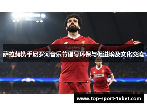 萨拉赫携手尼罗河音乐节倡导环保与促进埃及文化交流 萨拉赫携手尼罗河音乐节倡导环保与促进埃及文化交流