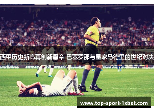 西甲历史新高再创新篇章 巴塞罗那与皇家马德里的世纪对决