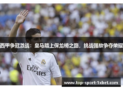 西甲争冠激战:皇马踏上保龙椅之路,挑战强敌争夺荣耀 西甲争冠激战:皇马踏上保龙椅之路,挑战强敌争夺荣耀
