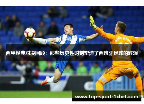 西甲经典对决回顾：那些历史性时刻塑造了西班牙足球的辉煌