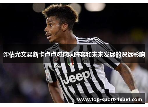 评估尤文买断卡卢卢对球队阵容和未来发展的深远影响