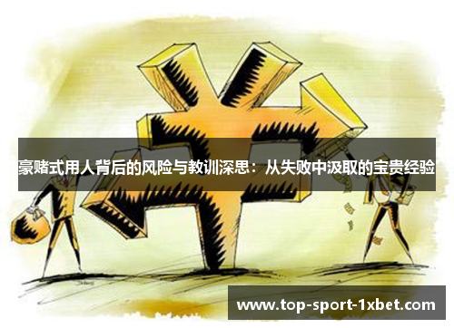 豪赌式用人背后的风险与教训深思:从失败中汲取的宝贵经验 豪赌式用人背后的风险与教训深思:从失败中汲取的宝贵经验