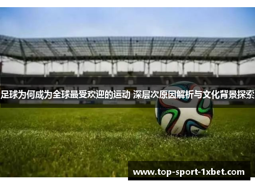 足球为何成为全球最受欢迎的运动 深层次原因解析与文化背景探索