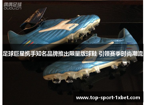 足球巨星携手知名品牌推出限量版球鞋 引领赛季时尚潮流