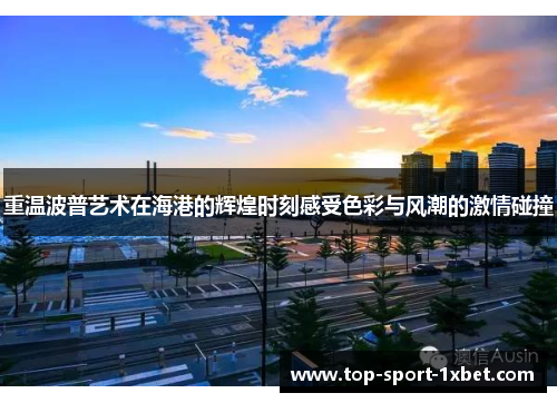 重温波普艺术在海港的辉煌时刻感受色彩与风潮的激情碰撞 重温波普艺术在海港的辉煌时刻感受色彩与风潮的激情碰撞