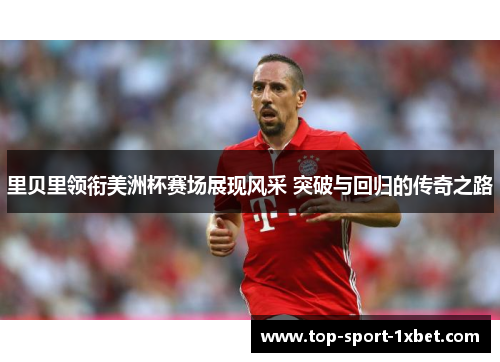 里贝里领衔美洲杯赛场展现风采 突破与回归的传奇之路 里贝里领衔美洲杯赛场展现风采 突破与回归的传奇之路