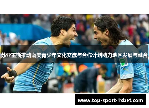 苏亚雷斯推动南美青少年文化交流与合作计划助力地区发展与融合 苏亚雷斯推动南美青少年文化交流与合作计划助力地区发展与融合