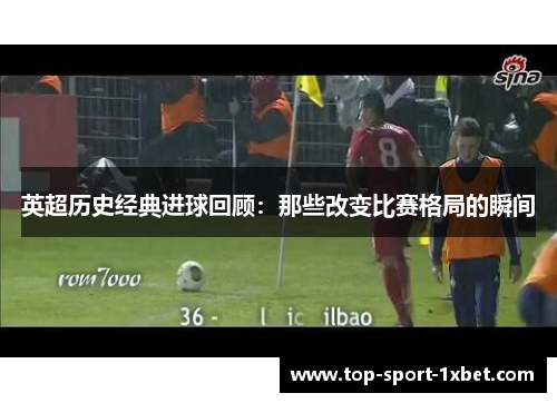 英超历史经典进球回顾:那些改变比赛格局的瞬间 英超历史经典进球回顾:那些改变比赛格局的瞬间
