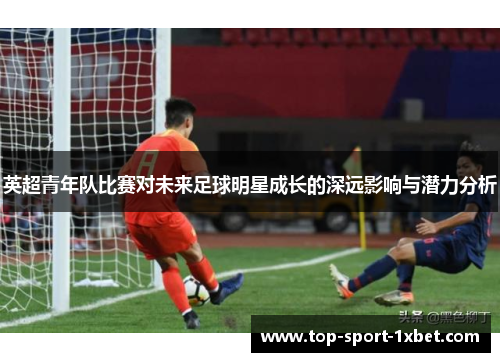 英超青年队比赛对未来足球明星成长的深远影响与潜力分析
