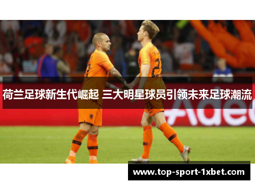 荷兰足球新生代崛起 三大明星球员引领未来足球潮流