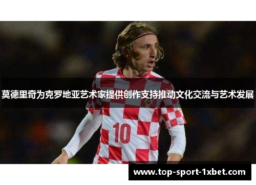 莫德里奇为克罗地亚艺术家提供创作支持推动文化交流与艺术发展