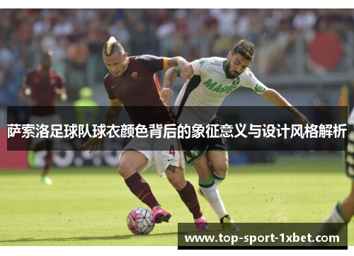 萨索洛足球队球衣颜色背后的象征意义与设计风格解析 萨索洛足球队球衣颜色背后的象征意义与设计风格解析