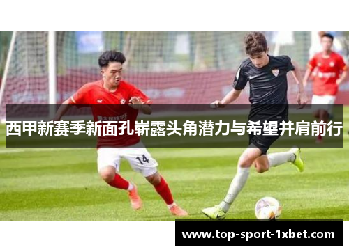 西甲新赛季新面孔崭露头角潜力与希望并肩前行