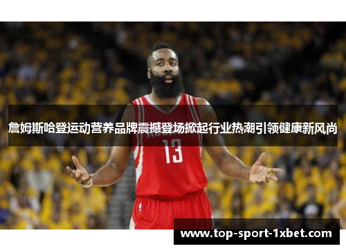 詹姆斯哈登运动营养品牌震撼登场掀起行业热潮引领健康新风尚