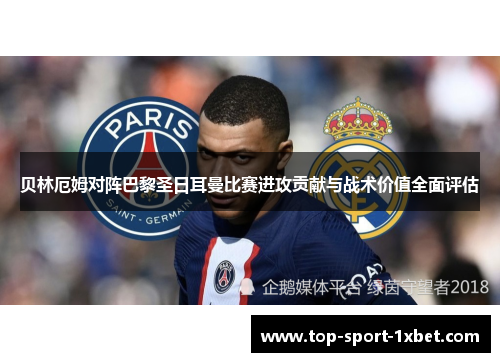 贝林厄姆对阵巴黎圣日耳曼比赛进攻贡献与战术价值全面评估 贝林厄姆对阵巴黎圣日耳曼比赛进攻贡献与战术价值全面评估