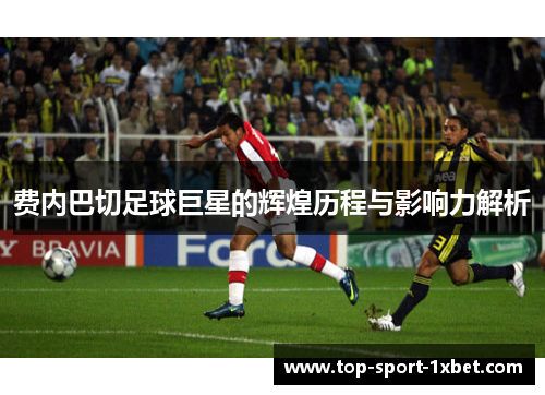 费内巴切足球巨星的辉煌历程与影响力解析