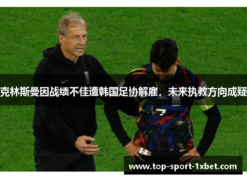 克林斯曼因战绩不佳遭韩国足协解雇,未来执教方向成疑 克林斯曼因战绩不佳遭韩国足协解雇,未来执教方向成疑